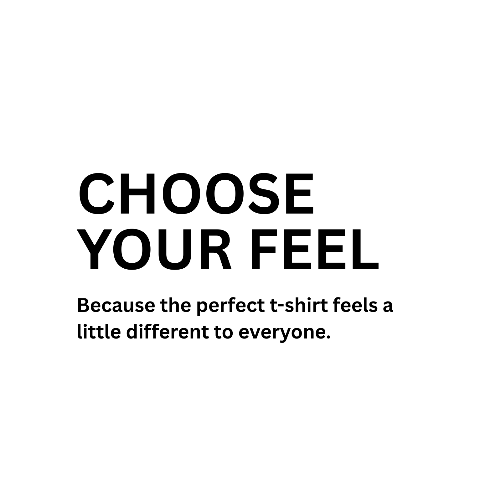 A minimalist graphic with the bold black text 'CHOOSE YOUR FEEL' and smaller text below reading 'Because the perfect t-shirt feels a little different to everyone.' on a plain white background.